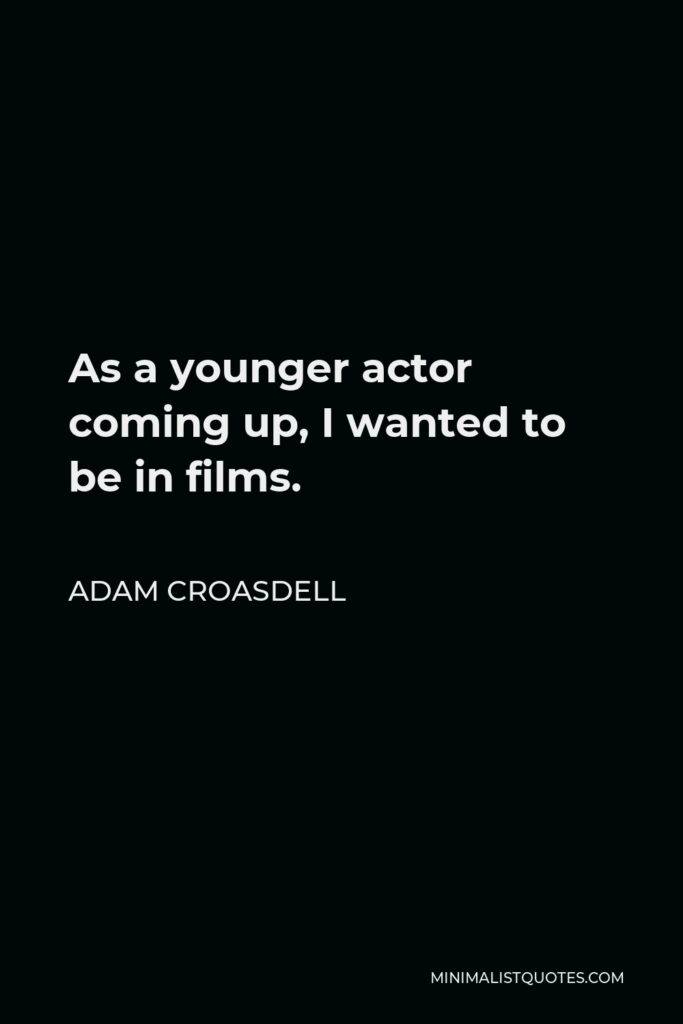 Adam Croasdell Quote - As a younger actor coming up, I wanted to be in films.