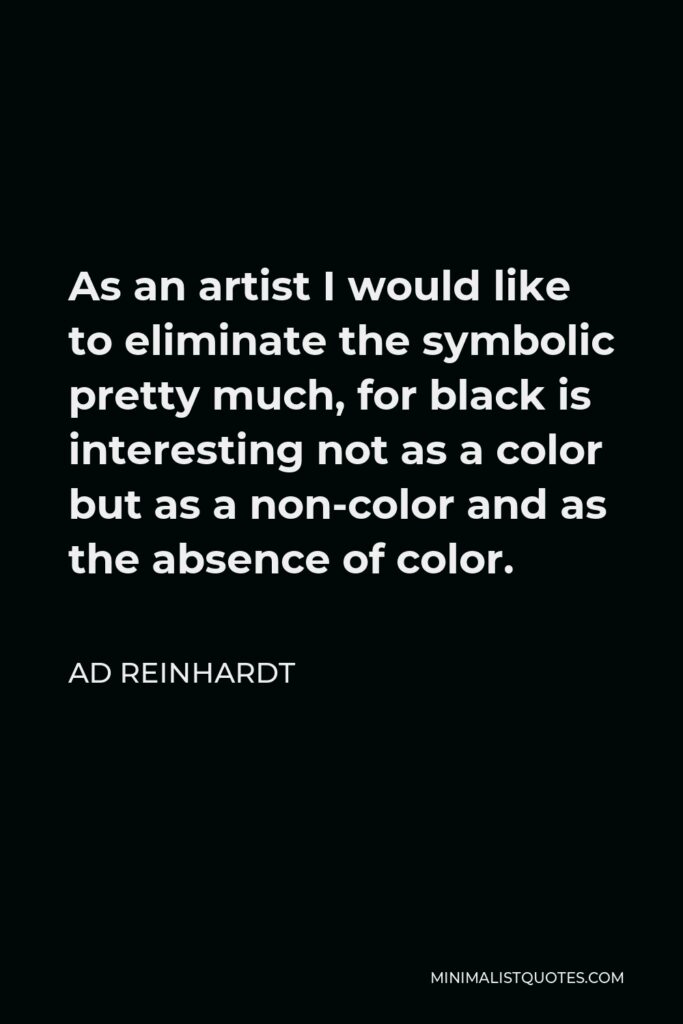 Ad Reinhardt Quote - As an artist I would like to eliminate the symbolic pretty much, for black is interesting not as a color but as a non-color and as the absence of color.