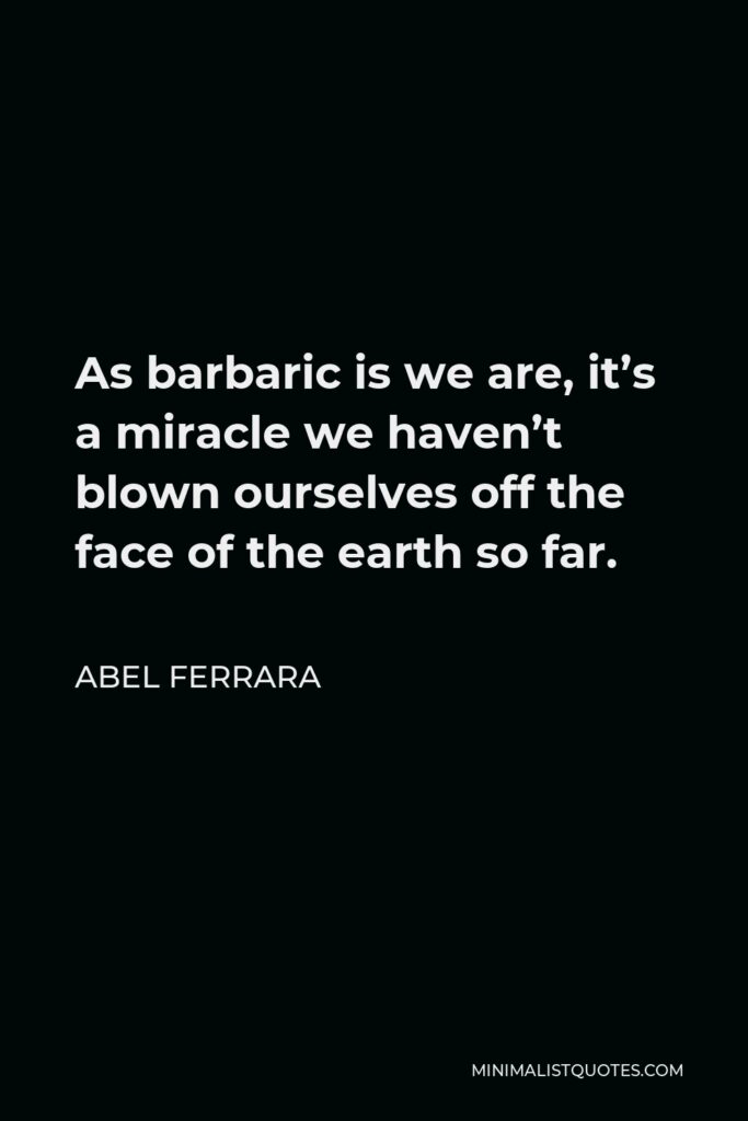 Abel Ferrara Quote - As barbaric is we are, it’s a miracle we haven’t blown ourselves off the face of the earth so far.