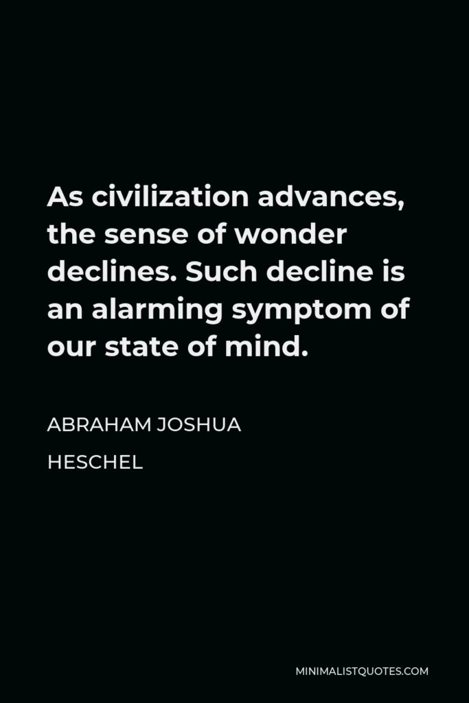 Abraham Joshua Heschel Quote - As civilization advances, the sense of wonder declines. Such decline is an alarming symptom of our state of mind.