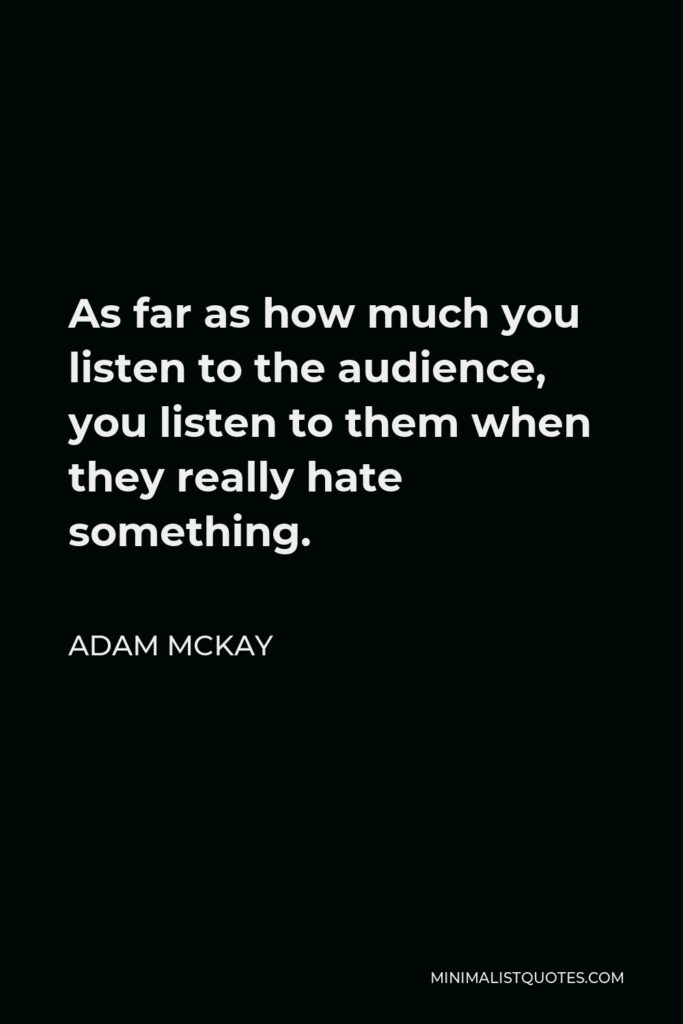 Adam McKay Quote - As far as how much you listen to the audience, you listen to them when they really hate something.