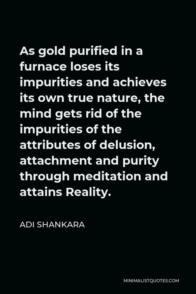 Adi Shankara Quote - As gold purified in a furnace loses its impurities and achieves its own true nature, the mind gets rid of the impurities of the attributes of delusion, attachment and purity through meditation and attains Reality.
