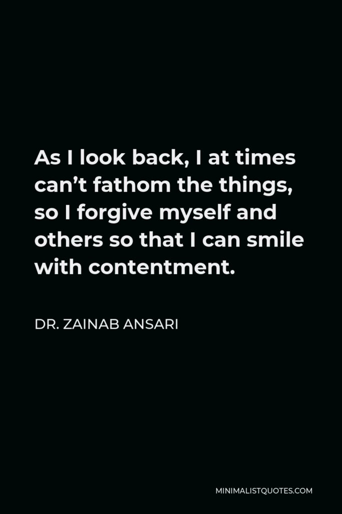 Dr. Zainab Ansari Quote - As I look back, I at times can’t fathom the things, so I forgive myself and others so that I can smile with contentment.