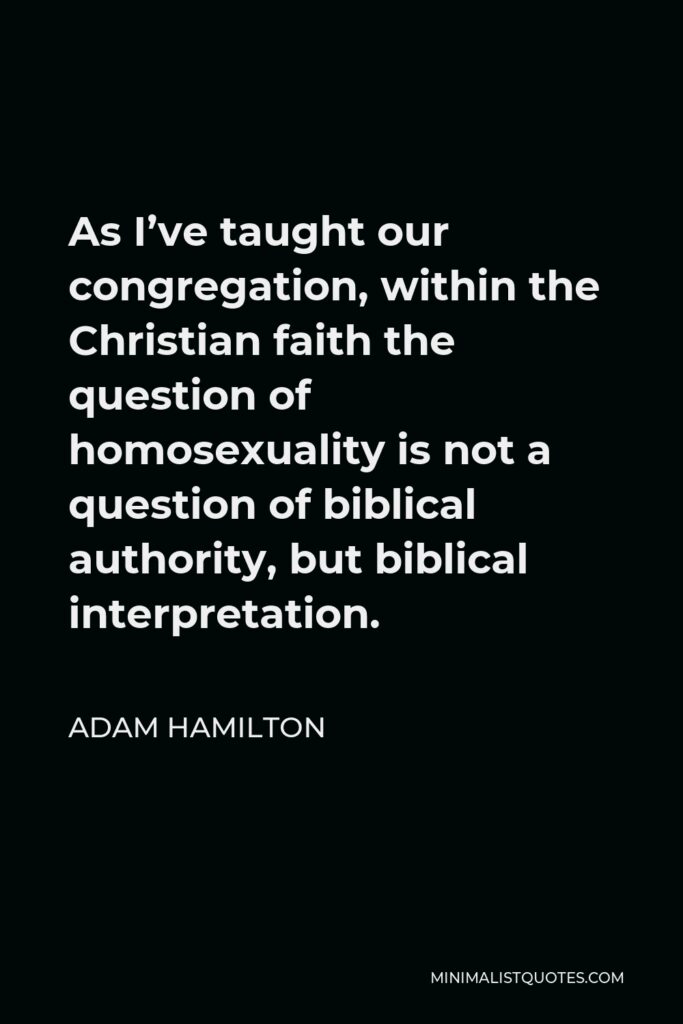 Adam Hamilton Quote - As I’ve taught our congregation, within the Christian faith the question of homosexuality is not a question of biblical authority, but biblical interpretation.