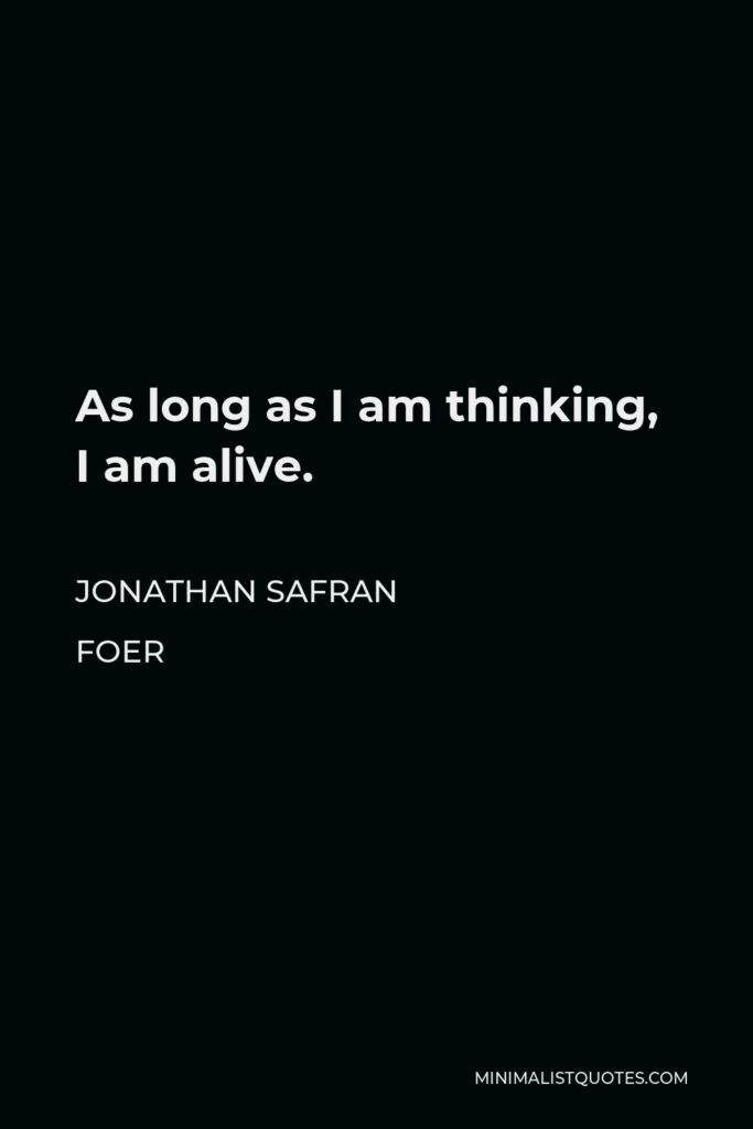 Jonathan Safran Foer Quote - As long as I am thinking, I am alive.