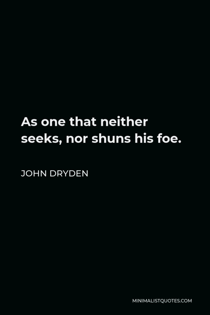 John Dryden Quote - As one that neither seeks, nor shuns his foe.