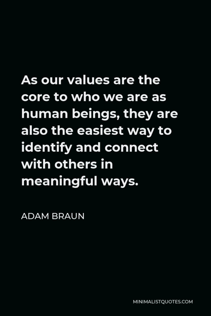 Adam Braun Quote - As our values are the core to who we are as human beings, they are also the easiest way to identify and connect with others in meaningful ways.