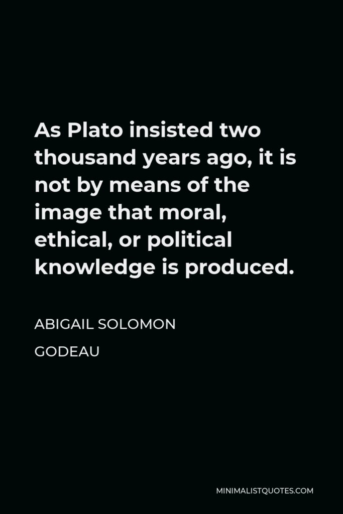 Abigail Solomon Godeau Quote - As Plato insisted two thousand years ago, it is not by means of the image that moral, ethical, or political knowledge is produced.