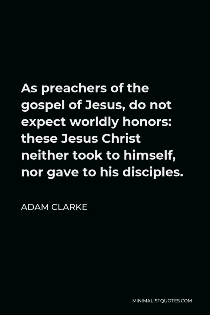 Adam Clarke Quote - As preachers of the gospel of Jesus, do not expect worldly honors: these Jesus Christ neither took to himself, nor gave to his disciples.