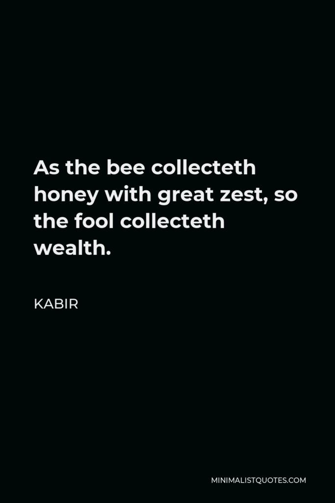 Kabir Quote - As the bee collecteth honey with great zest, so the fool collecteth wealth.