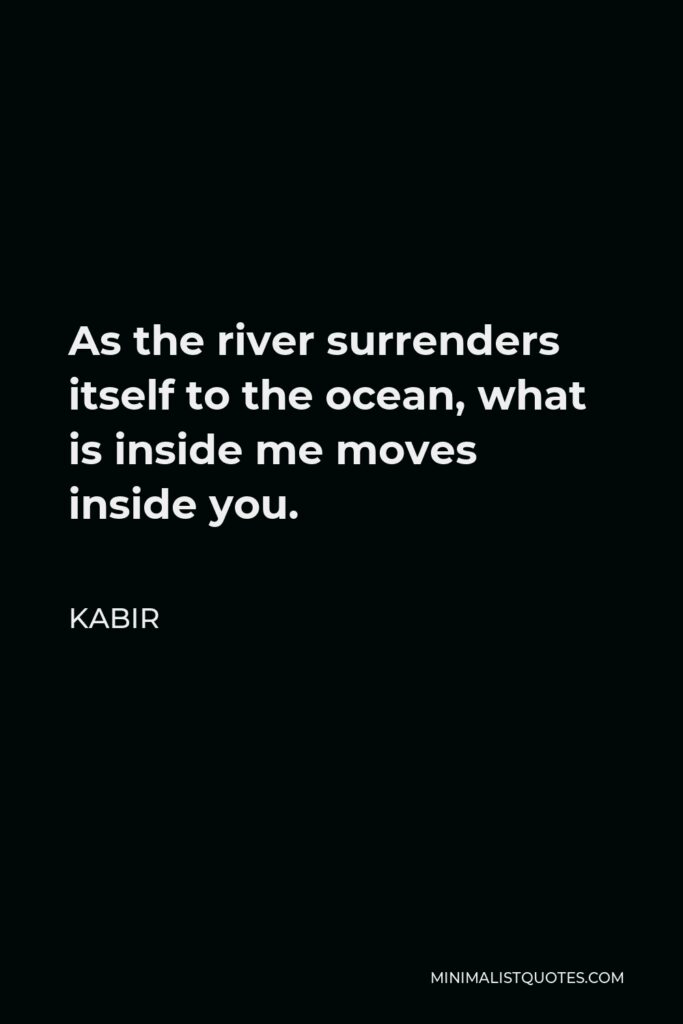 Kabir Quote - As the river surrenders itself to the ocean, what is inside me moves inside you.