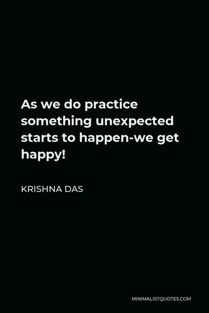 Krishna Das Quote - As we do practice something unexpected starts to happen-we get happy!
