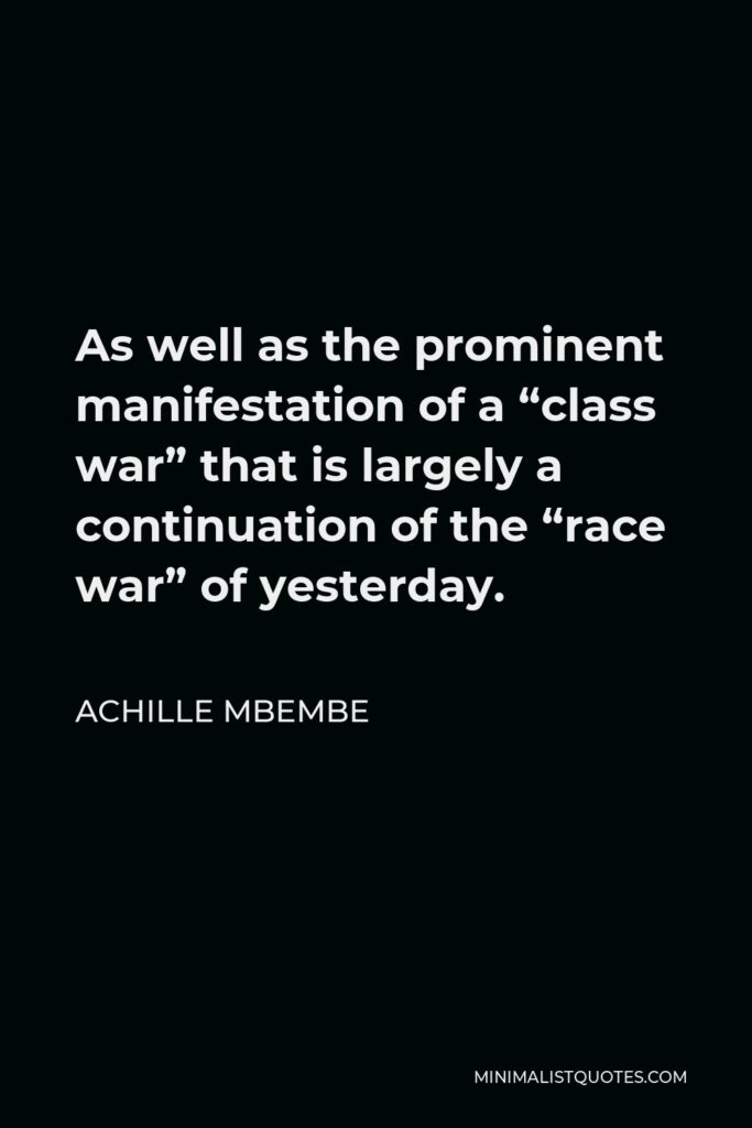 Achille Mbembe Quote - As well as the prominent manifestation of a “class war” that is largely a continuation of the “race war” of yesterday.