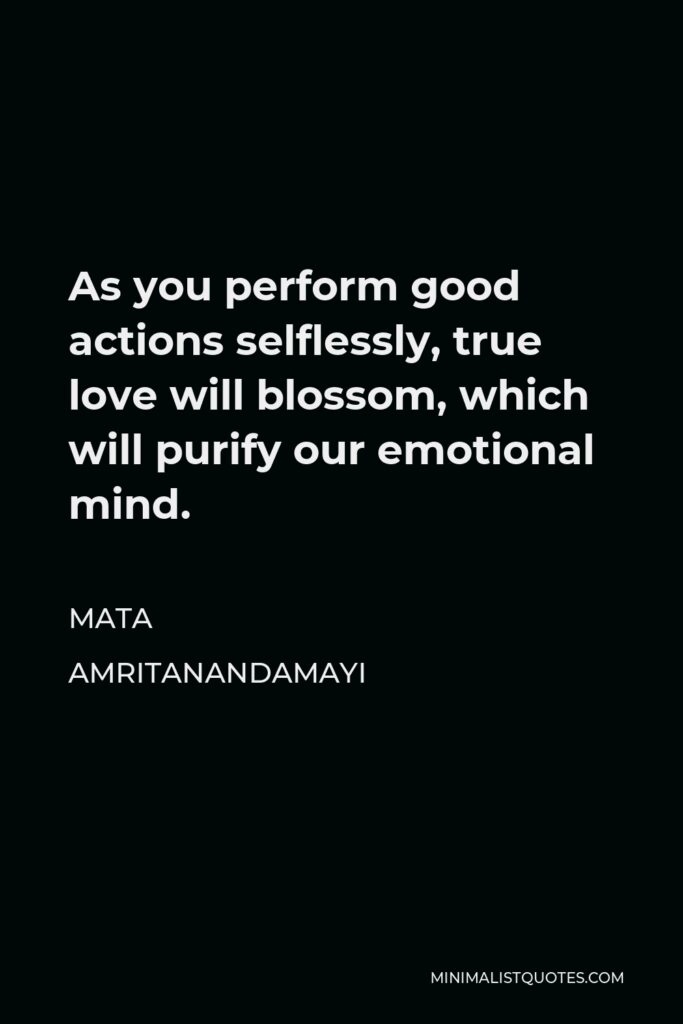 Mata Amritanandamayi Quote - As you perform good actions selflessly, true love will blossom, which will purify our emotional mind.