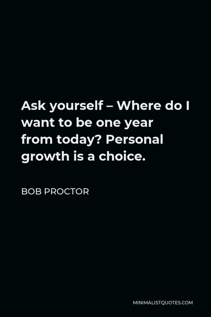 Bob Proctor Quote - Ask yourself – Where do I want to be one year from today? Personal growth is a choice.