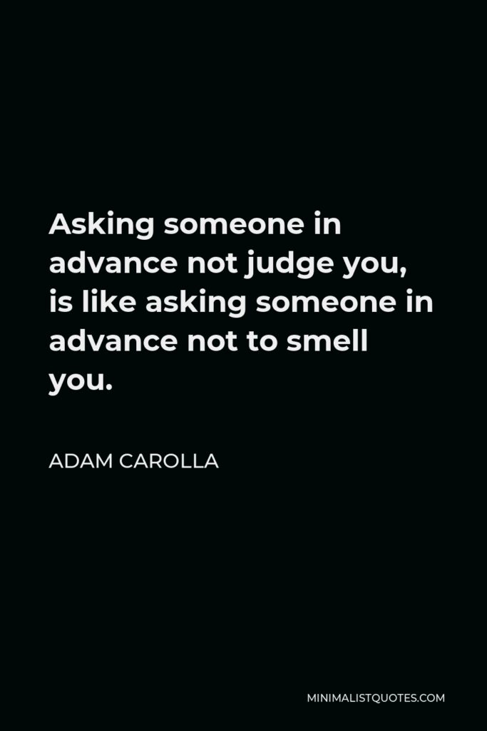 Adam Carolla Quote - Asking someone in advance not judge you, is like asking someone in advance not to smell you.