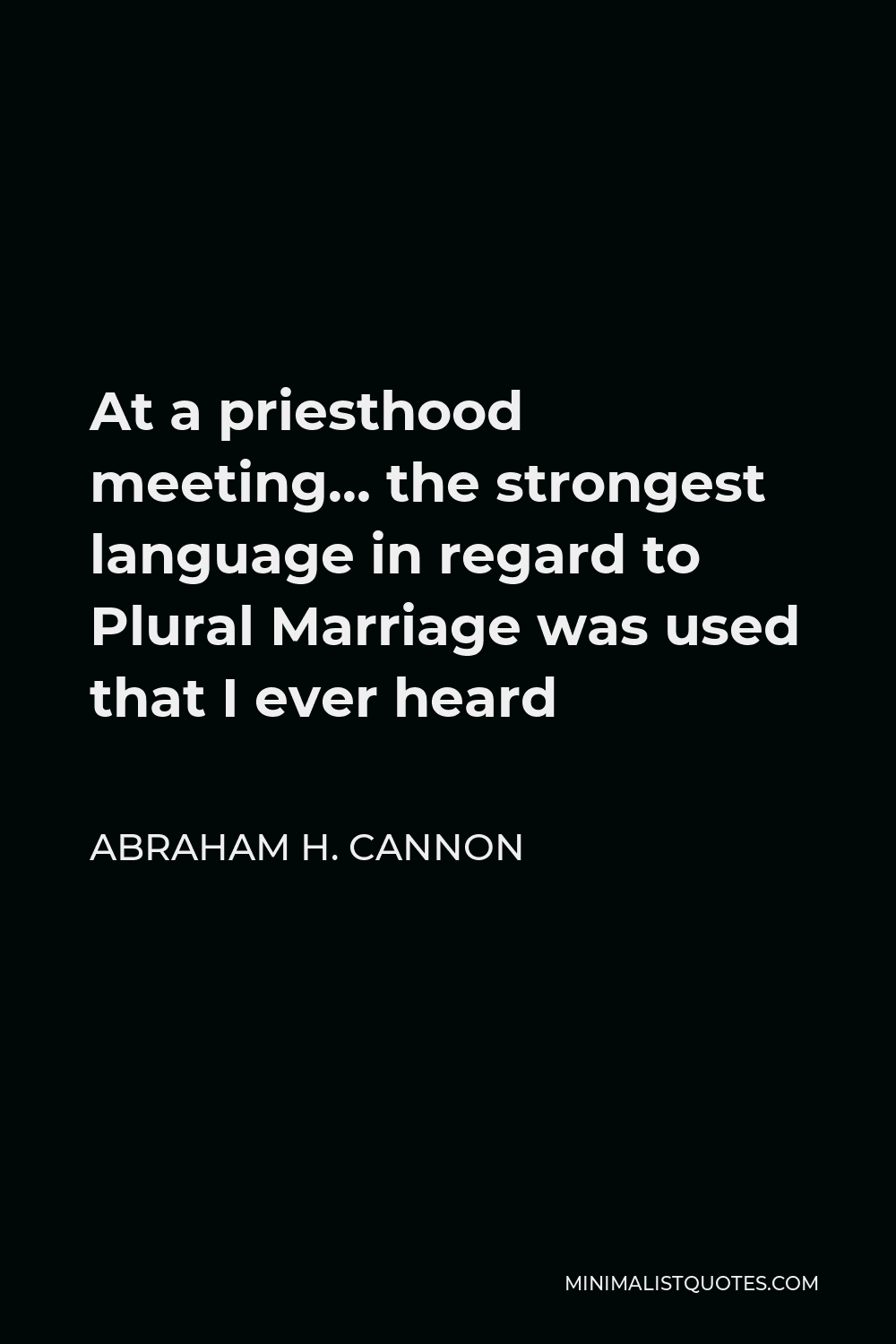 Abraham H. Cannon Quote - At a priesthood meeting… the strongest language in regard to Plural Marriage was used that I ever heard