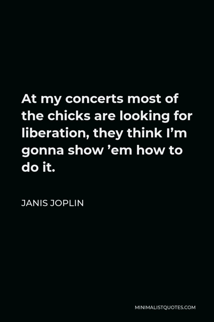 Janis Joplin Quote - At my concerts most of the chicks are looking for liberation, they think I’m gonna show ’em how to do it.
