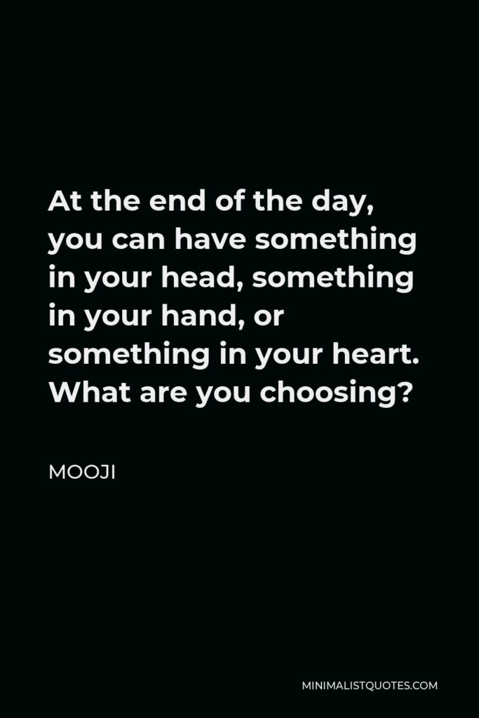 Mooji Quote - At the end of the day, you can have something in your head, something in your hand, or something in your heart. What are you choosing?