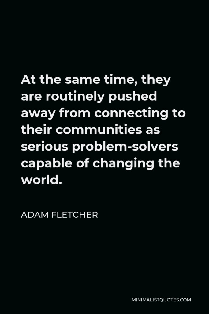 Adam Fletcher Quote - At the same time, they are routinely pushed away from connecting to their communities as serious problem-solvers capable of changing the world.