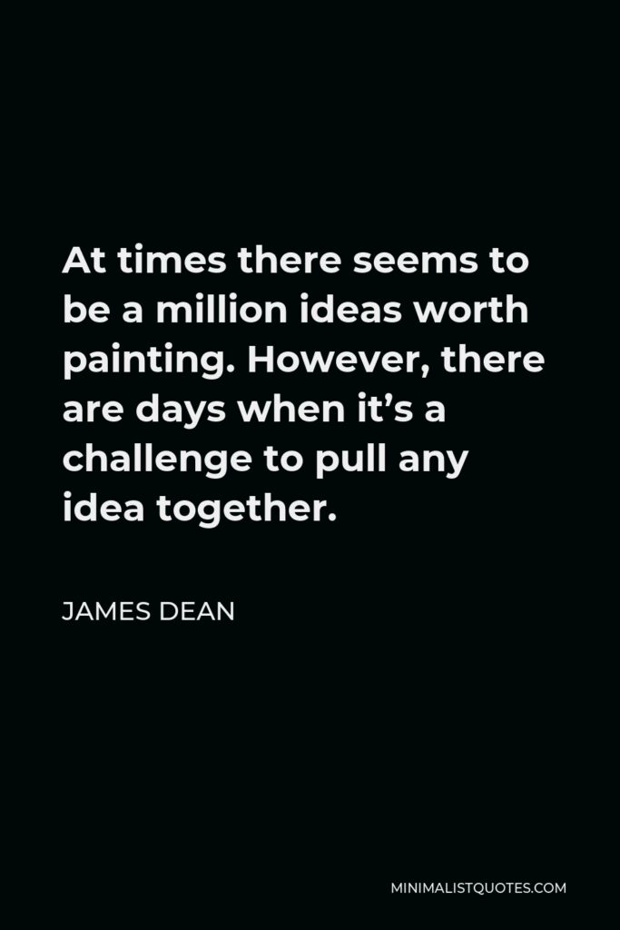James Dean Quote - At times there seems to be a million ideas worth painting. However, there are days when it’s a challenge to pull any idea together.