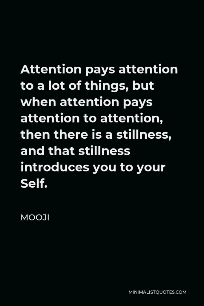 Mooji Quote - Attention pays attention to a lot of things, but when attention pays attention to attention, then there is a stillness, and that stillness introduces you to your Self.
