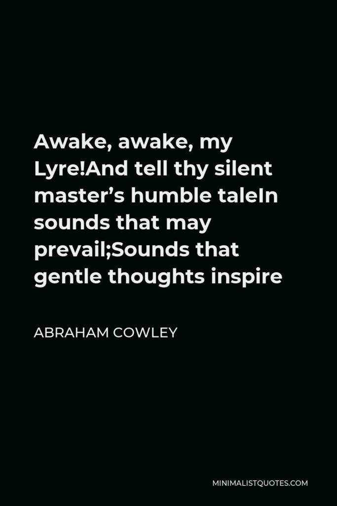 Abraham Cowley Quote - Awake, awake, my Lyre!And tell thy silent master’s humble taleIn sounds that may prevail;Sounds that gentle thoughts inspire
