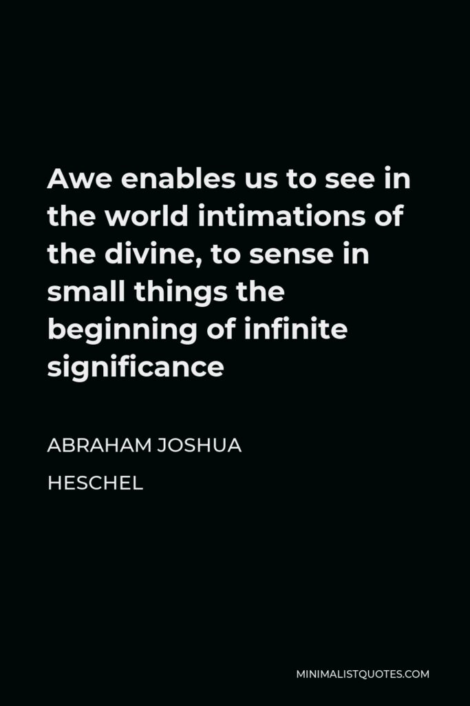Abraham Joshua Heschel Quote - Awe enables us to see in the world intimations of the divine, to sense in small things the beginning of infinite significance