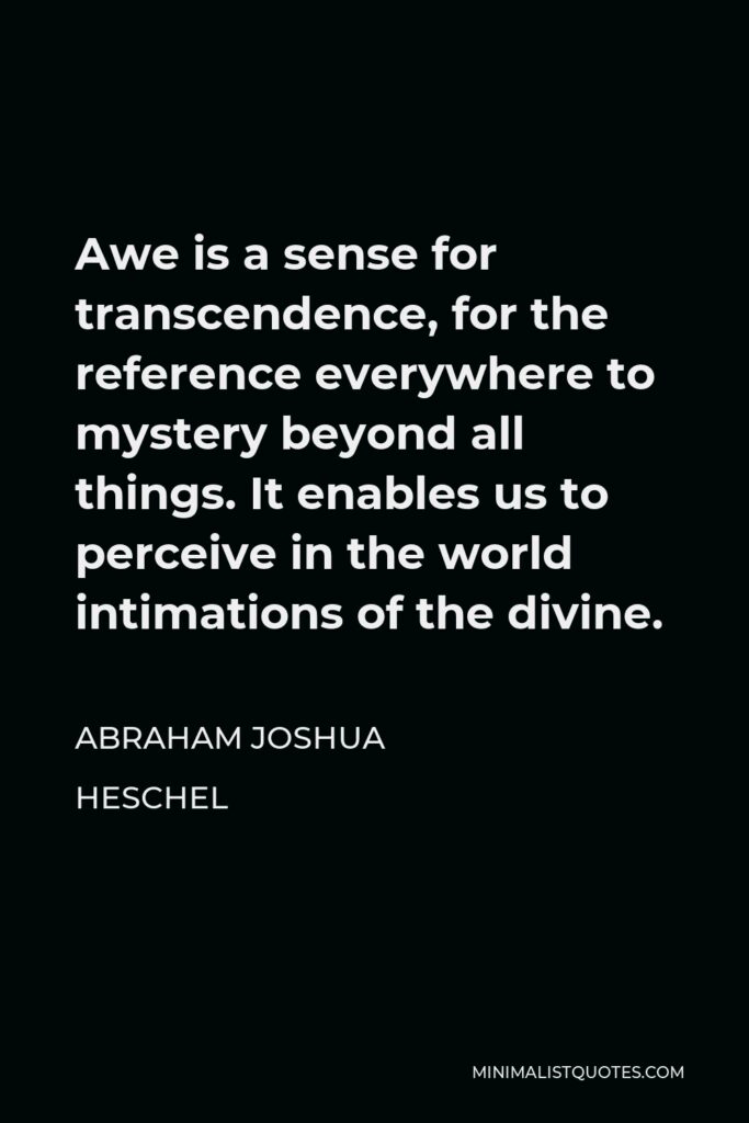 Abraham Joshua Heschel Quote - Awe is a sense for transcendence, for the reference everywhere to mystery beyond all things. It enables us to perceive in the world intimations of the divine.