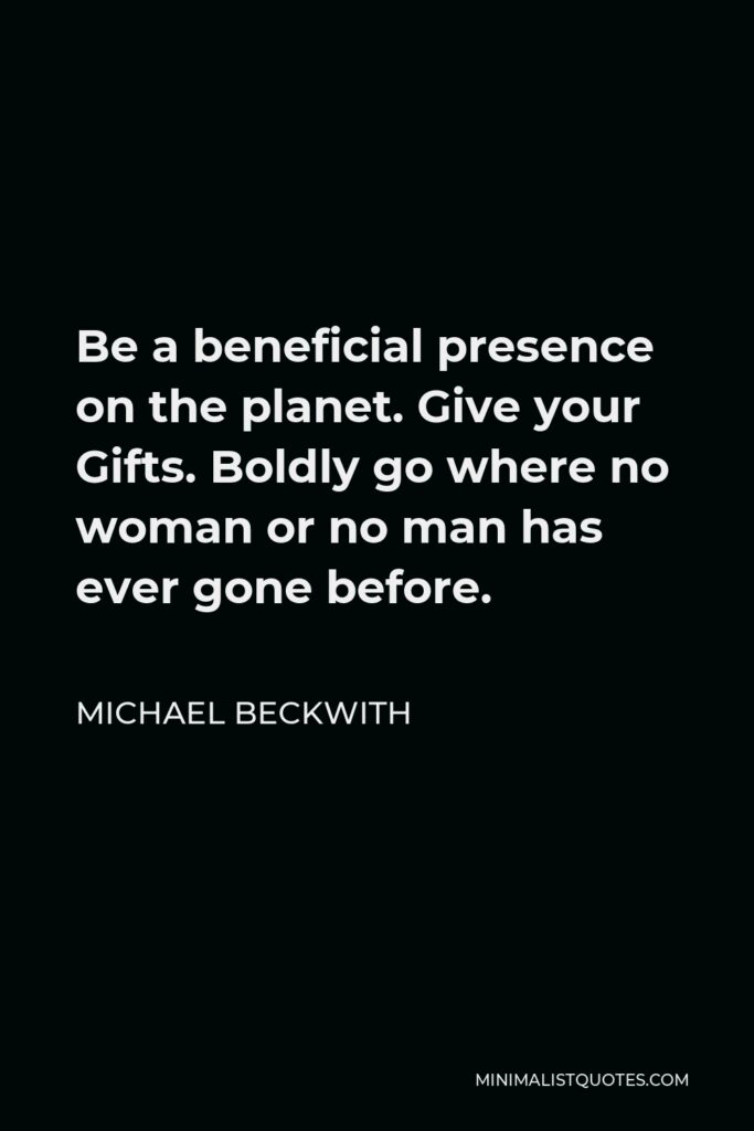 Michael Beckwith Quote - Be a beneficial presence on the planet. Give your Gifts. Boldly go where no woman or no man has ever gone before.