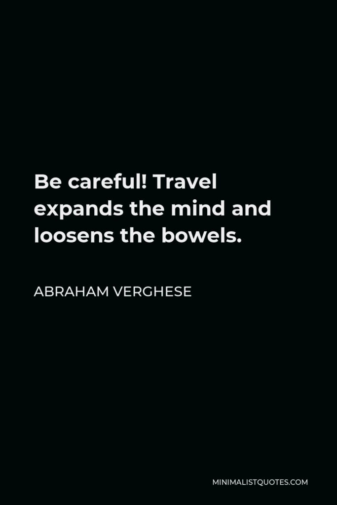 Abraham Verghese Quote - Be careful! Travel expands the mind and loosens the bowels.