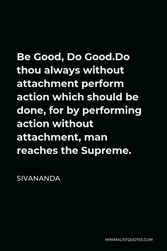 Sivananda Quote - Be Good, Do Good.Do thou always without attachment perform action which should be done, for by performing action without attachment, man reaches the Supreme.
