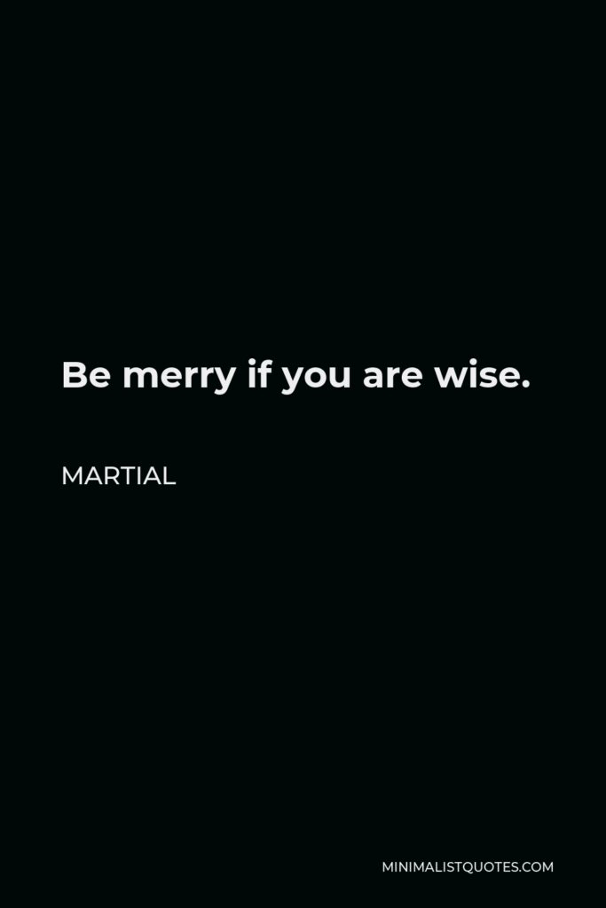 Martial Quote - Be merry if you are wise.