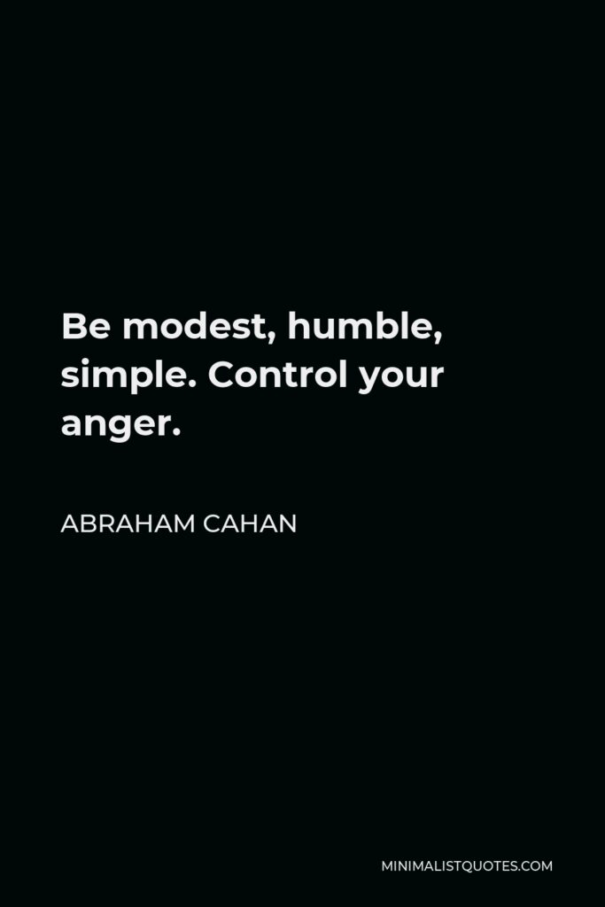 Abraham Cahan Quote - Be modest, humble, simple. Control your anger.