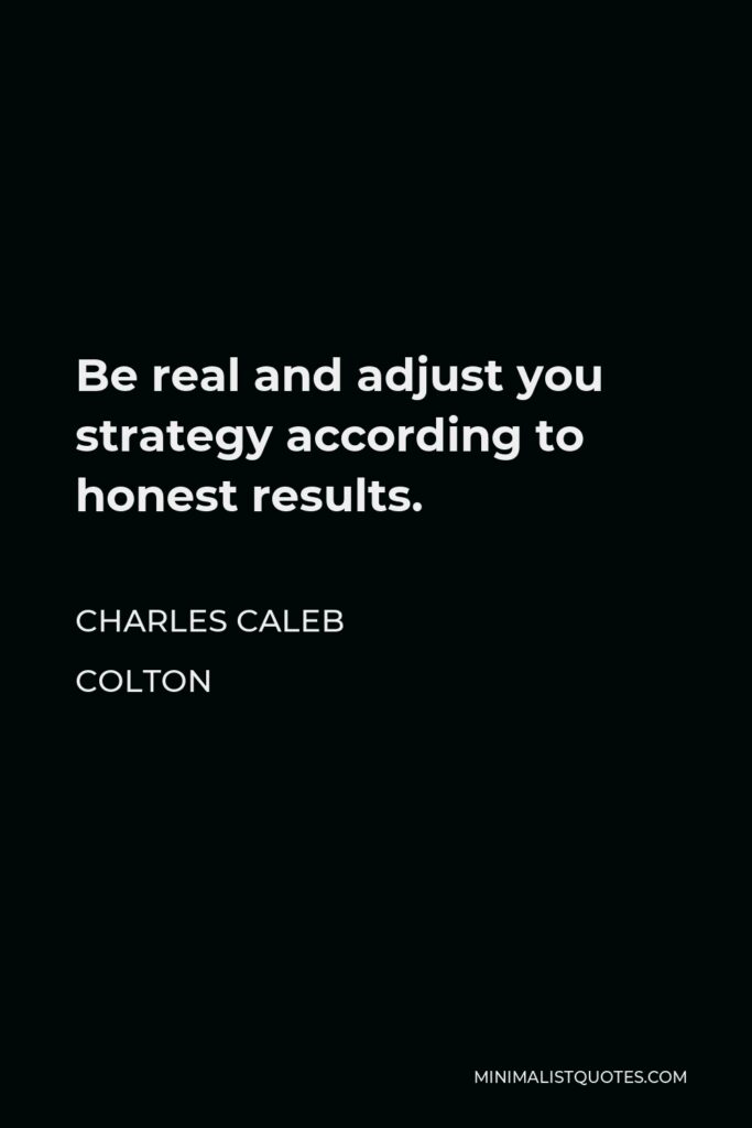 Charles Caleb Colton Quote - Be real and adjust you strategy according to honest results.