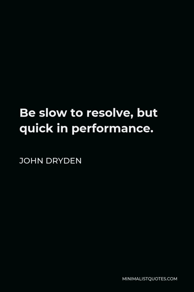John Dryden Quote - Be slow to resolve, but quick in performance.