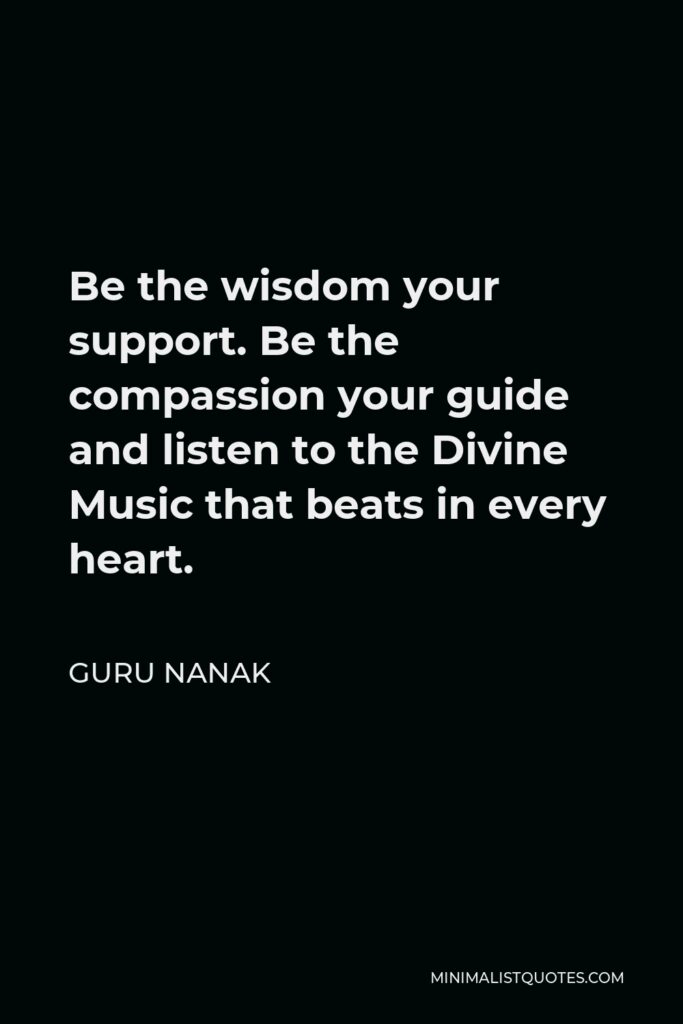Guru Nanak Quote - Be the wisdom your support. Be the compassion your guide and listen to the Divine Music that beats in every heart.
