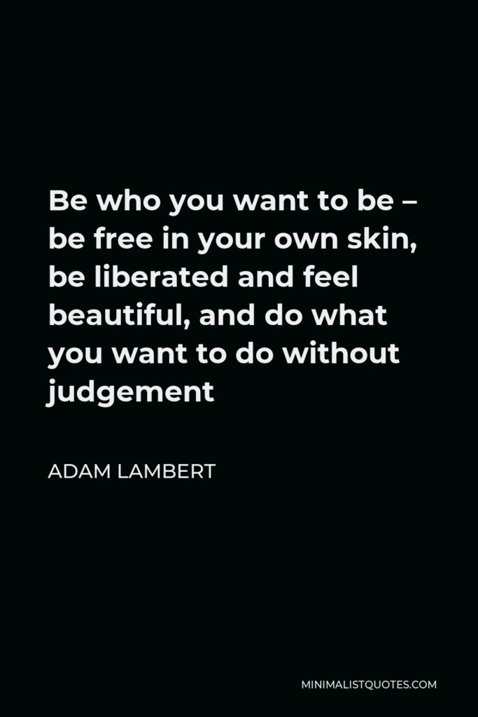 Adam Lambert Quote - Be who you want to be – be free in your own skin, be liberated and feel beautiful, and do what you want to do without judgement