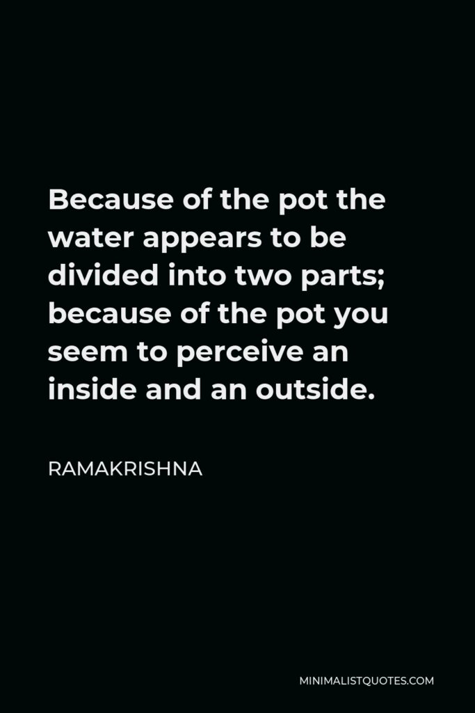 Ramakrishna Quote - Because of the pot the water appears to be divided into two parts; because of the pot you seem to perceive an inside and an outside.