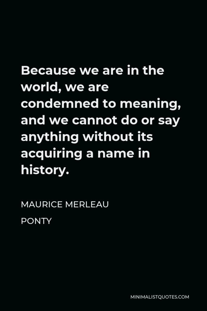 Maurice Merleau Ponty Quote - Because we are in the world, we are condemned to meaning, and we cannot do or say anything without its acquiring a name in history.