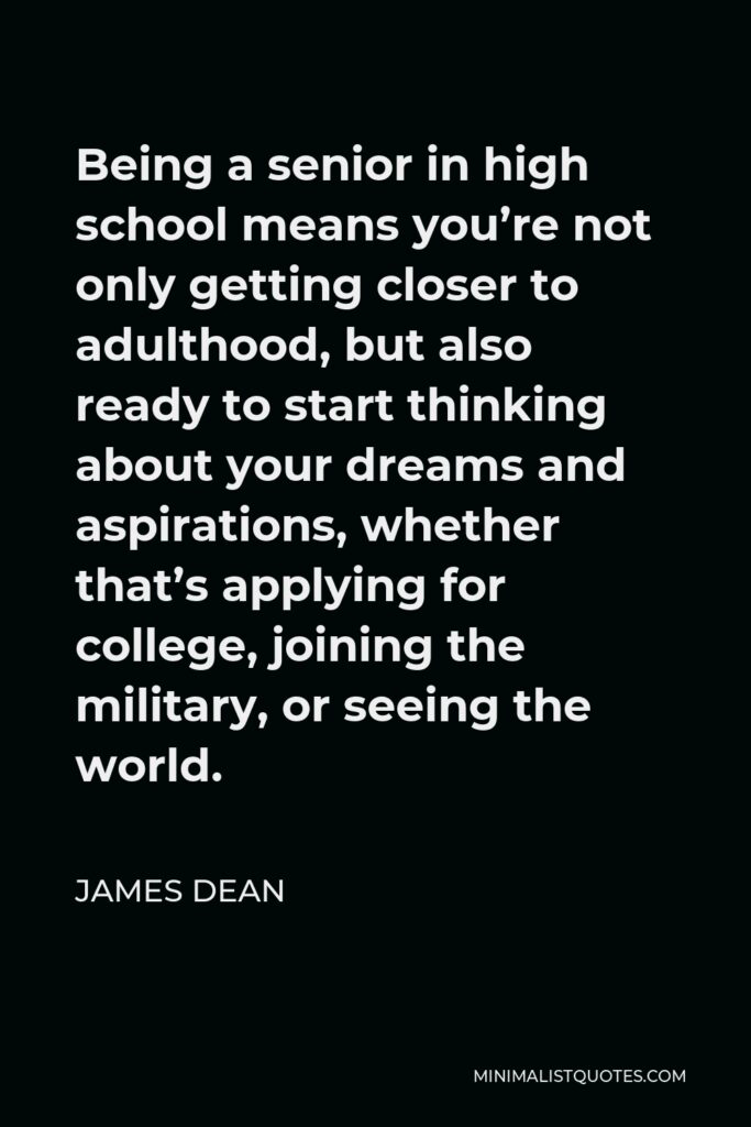 James Dean Quote - Being a senior in high school means you’re not only getting closer to adulthood, but also ready to start thinking about your dreams and aspirations, whether that’s applying for college, joining the military, or seeing the world.