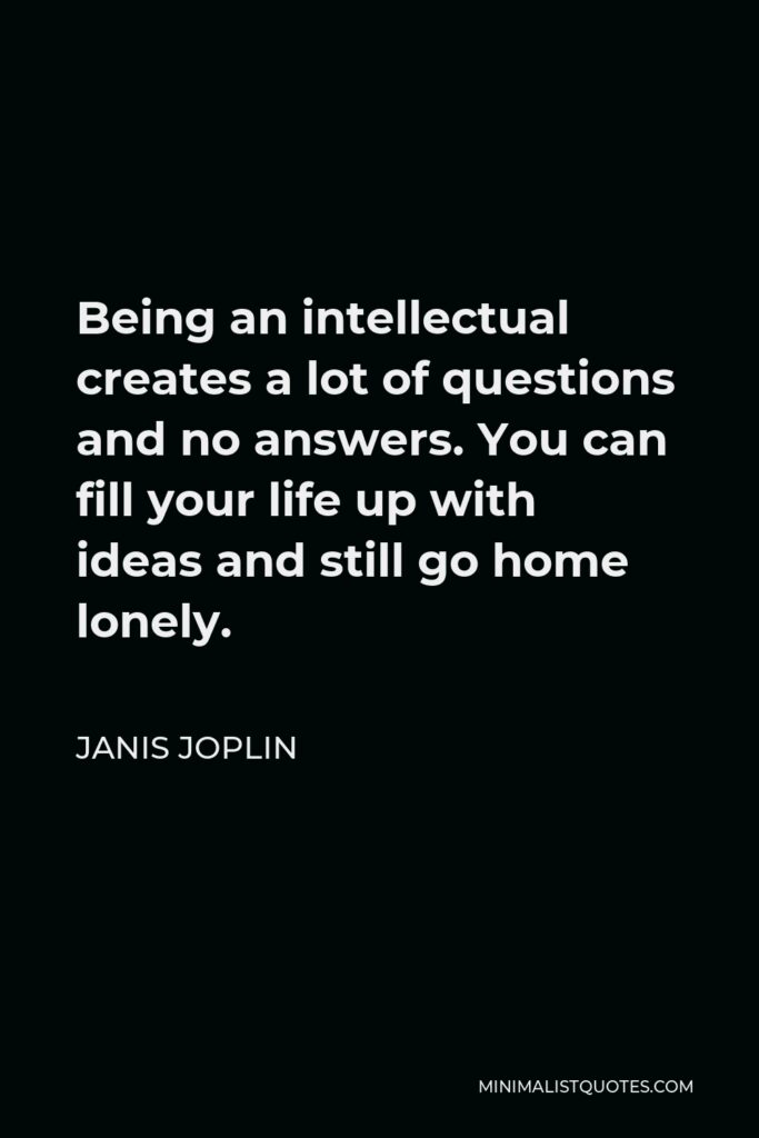 Janis Joplin Quote - Being an intellectual creates a lot of questions and no answers. You can fill your life up with ideas and still go home lonely.