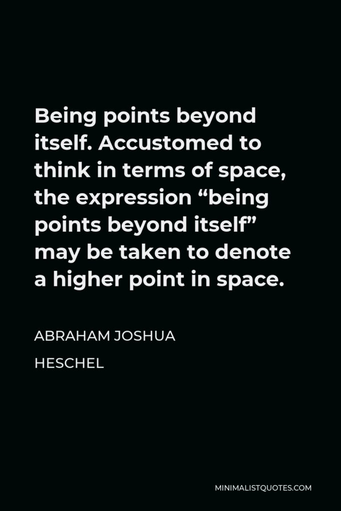 Abraham Joshua Heschel Quote - Being points beyond itself. Accustomed to think in terms of space, the expression “being points beyond itself” may be taken to denote a higher point in space.