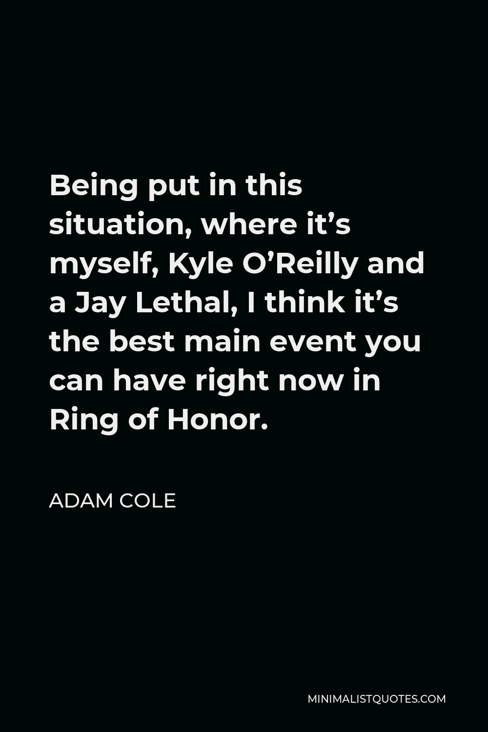 Adam Cole Quote - Being put in this situation, where it’s myself, Kyle O’Reilly and a Jay Lethal, I think it’s the best main event you can have right now in Ring of Honor.