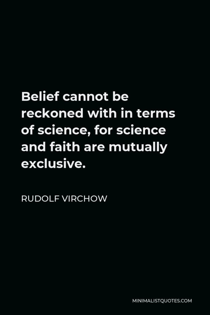 Rudolf Virchow Quote - Belief cannot be reckoned with in terms of science, for science and faith are mutually exclusive.