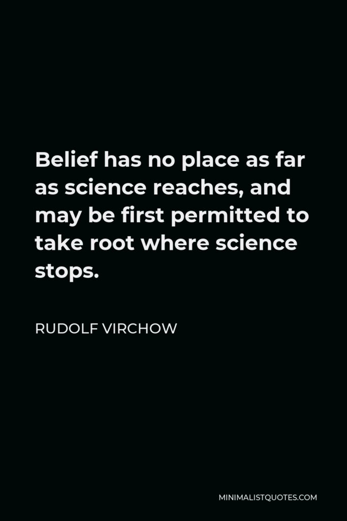Rudolf Virchow Quote - Belief has no place as far as science reaches, and may be first permitted to take root where science stops.