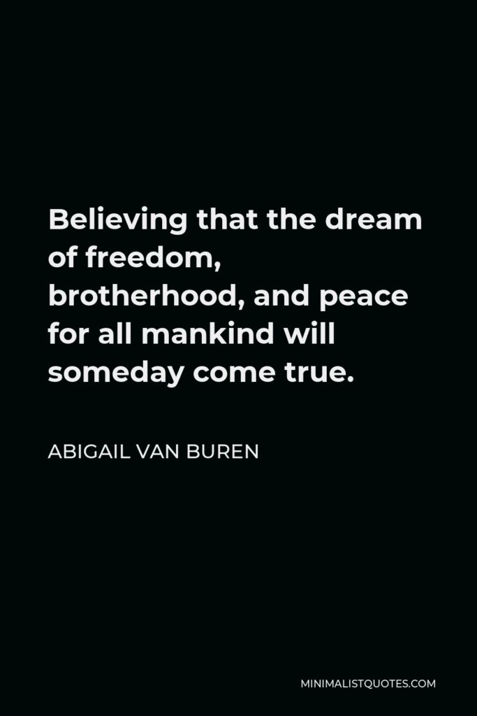 Abigail Van Buren Quote - Believing that the dream of freedom, brotherhood, and peace for all mankind will someday come true.
