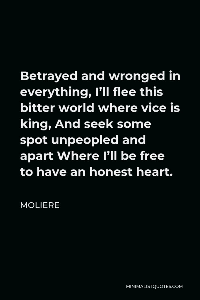 Moliere Quote - Betrayed and wronged in everything, I’ll flee this bitter world where vice is king, And seek some spot unpeopled and apart Where I’ll be free to have an honest heart.