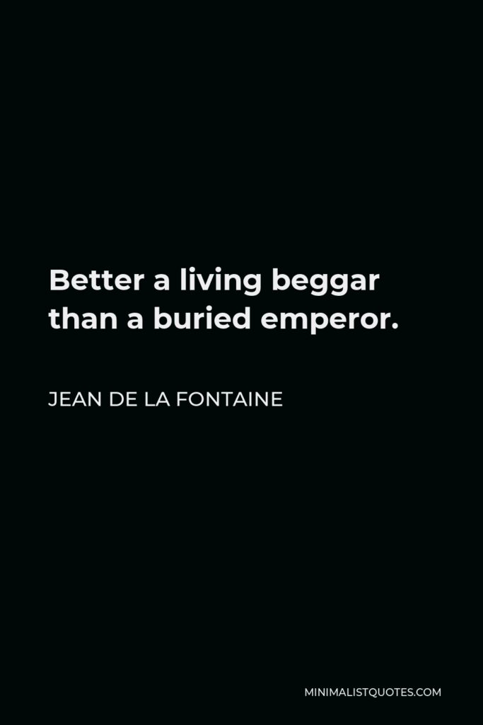 Jean de La Fontaine Quote - Better a living beggar than a buried emperor.