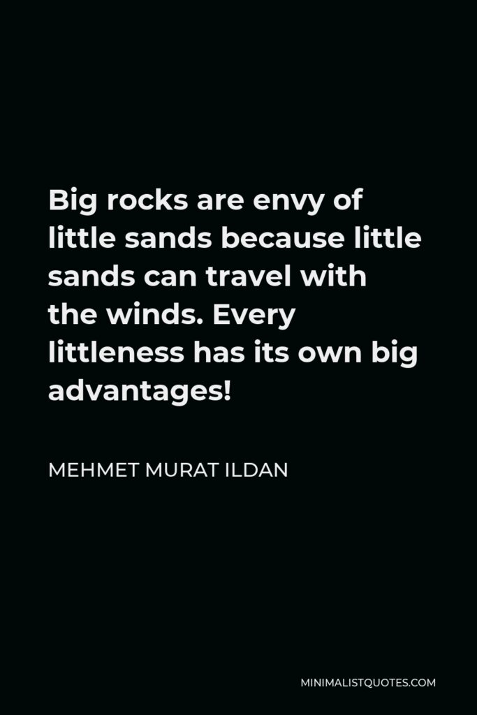 Mehmet Murat Ildan Quote - Big rocks are envy of little sands because little sands can travel with the winds. Every littleness has its own big advantages!